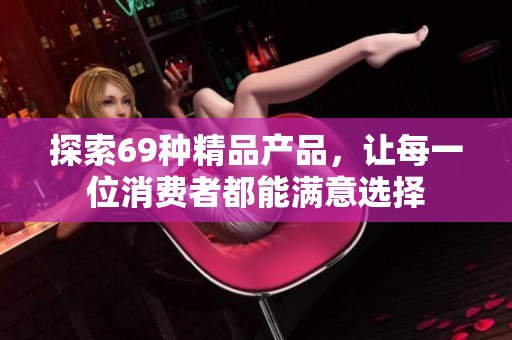 探索69种精品产品，让每一位消费者都能满意选择