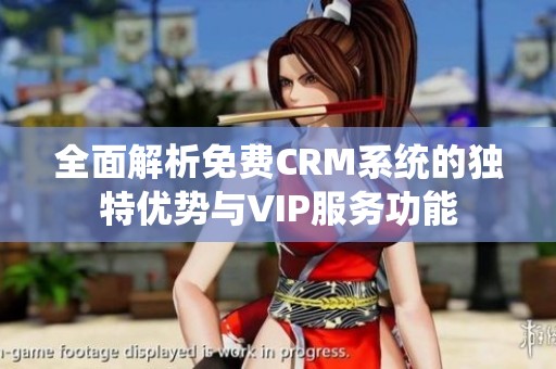 全面解析免费CRM系统的独特优势与VIP服务功能
