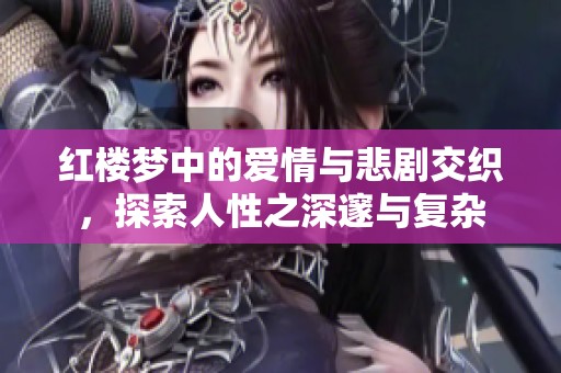 红楼梦中的爱情与悲剧交织，探索人性之深邃与复杂