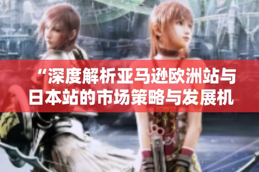 “深度解析亚马逊欧洲站与日本站的市场策略与发展机遇”