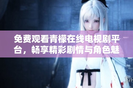 免费观看青檬在线电视剧平台，畅享精彩剧情与角色魅力