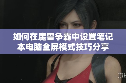 如何在魔兽争霸中设置笔记本电脑全屏模式技巧分享