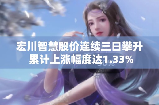 宏川智慧股价连续三日攀升 累计上涨幅度达1.33%