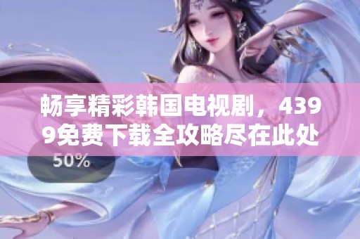 畅享精彩韩国电视剧，4399免费下载全攻略尽在此处