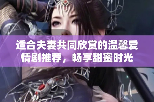 适合夫妻共同欣赏的温馨爱情剧推荐，畅享甜蜜时光