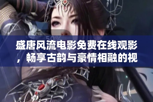 盛唐风流电影免费在线观影，畅享古韵与豪情相融的视听盛宴