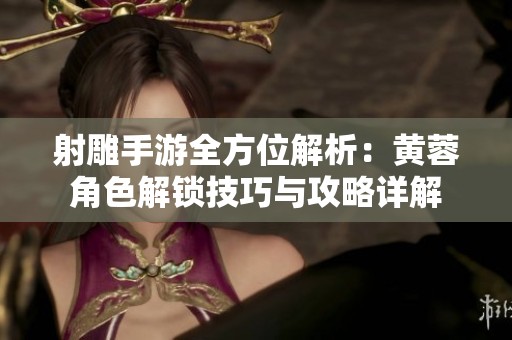 射雕手游全方位解析：黄蓉角色解锁技巧与攻略详解