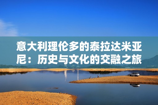 意大利理伦多的泰拉达米亚尼：历史与文化的交融之旅