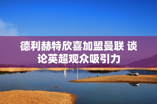 德利赫特欣喜加盟曼联 谈论英超观众吸引力