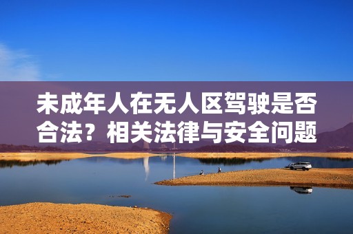 未成年人在无人区驾驶是否合法？相关法律与安全问题解析