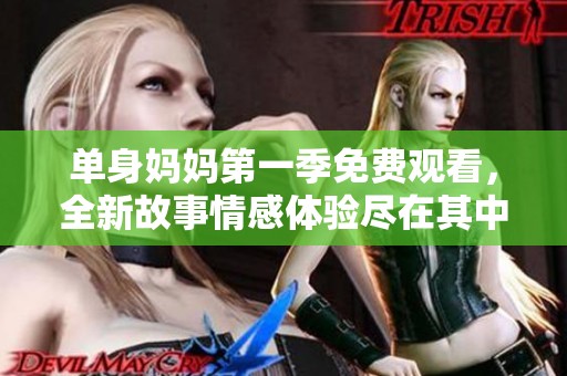 单身妈妈第一季免费观看，全新故事情感体验尽在其中