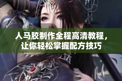 人马胶制作全程高清教程，让你轻松掌握配方技巧