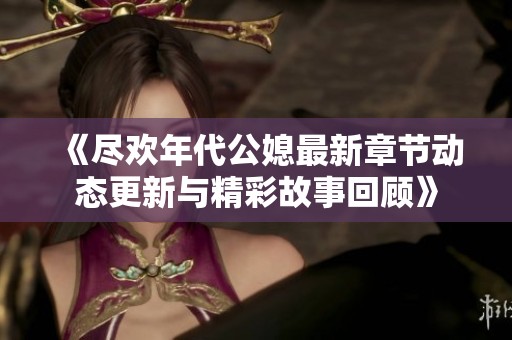 《尽欢年代公媳最新章节动态更新与精彩故事回顾》