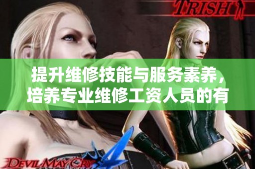 提升维修技能与服务素养，培养专业维修工资人员的有效策略