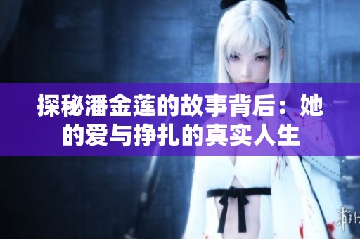 探秘潘金莲的故事背后：她的爱与挣扎的真实人生