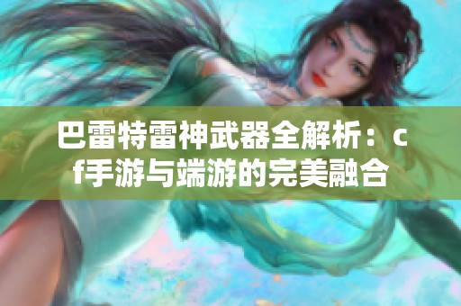 巴雷特雷神武器全解析：cf手游与端游的完美融合