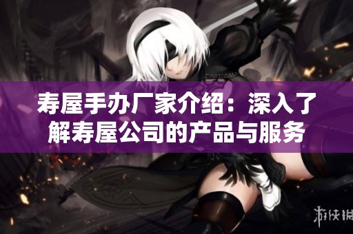 寿屋手办厂家介绍：深入了解寿屋公司的产品与服务