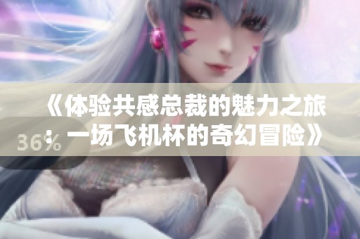 《体验共感总裁的魅力之旅：一场飞机杯的奇幻冒险》