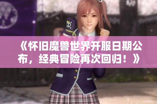 《怀旧魔兽世界开服日期公布，经典冒险再次回归！》