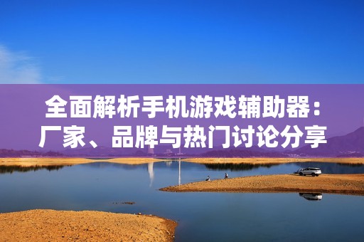 全面解析手机游戏辅助器：厂家、品牌与热门讨论分享