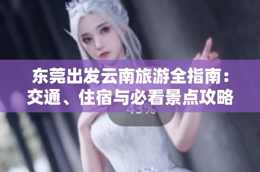 东莞出发云南旅游全指南：交通、住宿与必看景点攻略