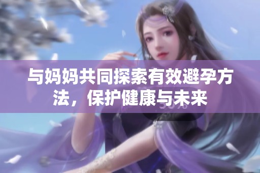 与妈妈共同探索有效避孕方法，保护健康与未来