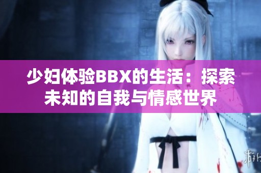少妇体验BBX的生活：探索未知的自我与情感世界