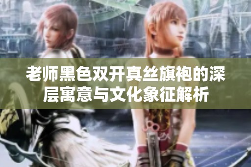 老师黑色双开真丝旗袍的深层寓意与文化象征解析