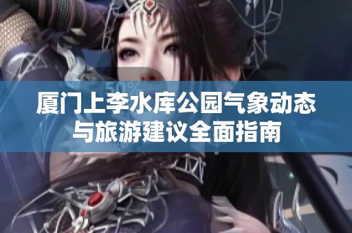厦门上李水库公园气象动态与旅游建议全面指南