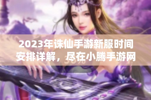 2023年诛仙手游新服时间安排详解，尽在小腾手游网