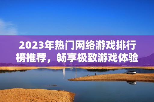 2023年热门网络游戏排行榜推荐，畅享极致游戏体验