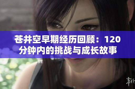 苍井空早期经历回顾：120分钟内的挑战与成长故事