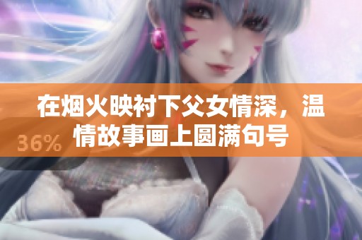 在烟火映衬下父女情深，温情故事画上圆满句号