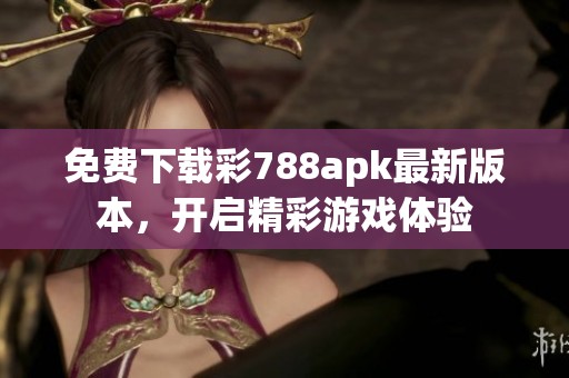 免费下载彩788apk最新版本，开启精彩游戏体验