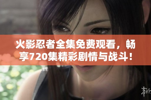 火影忍者全集免费观看，畅享720集精彩剧情与战斗！