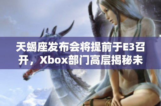 天蝎座发布会将提前于E3召开，Xbox部门高层揭秘未来战略