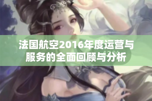 法国航空2016年度运营与服务的全面回顾与分析