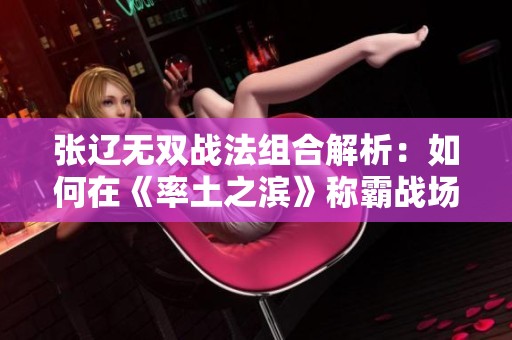 张辽无双战法组合解析：如何在《率土之滨》称霸战场