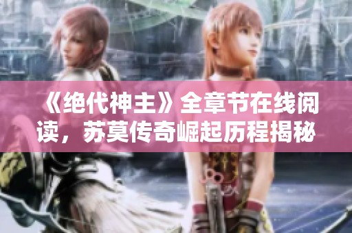 《绝代神主》全章节在线阅读，苏莫传奇崛起历程揭秘