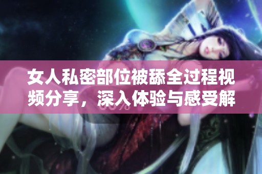 女人私密部位被舔全过程视频分享，深入体验与感受解析