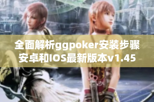 全面解析ggpoker安装步骤安卓和IOS最新版本v1.45.9