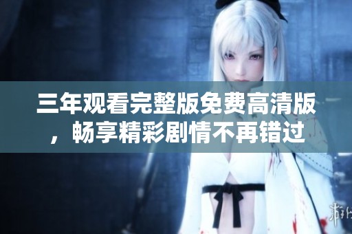 三年观看完整版免费高清版，畅享精彩剧情不再错过