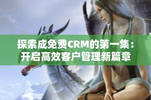 探索成免费CRM的第一集：开启高效客户管理新篇章