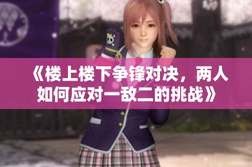 《楼上楼下争锋对决，两人如何应对一敌二的挑战》