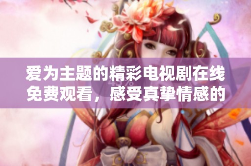 爱为主题的精彩电视剧在线免费观看，感受真挚情感的力量