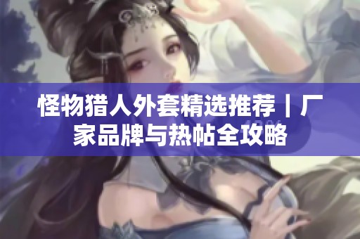 怪物猎人外套精选推荐｜厂家品牌与热帖全攻略