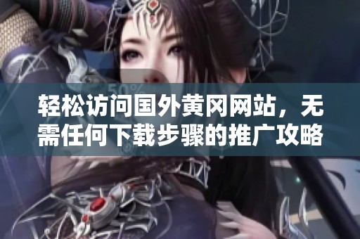 轻松访问国外黄冈网站，无需任何下载步骤的推广攻略