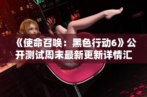 《使命召唤：黑色行动6》公开测试周末最新更新详情汇总