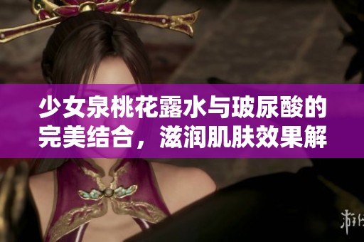 少女泉桃花露水与玻尿酸的完美结合，滋润肌肤效果解析