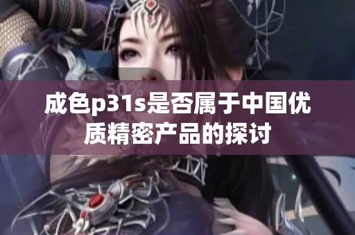 成色p31s是否属于中国优质精密产品的探讨